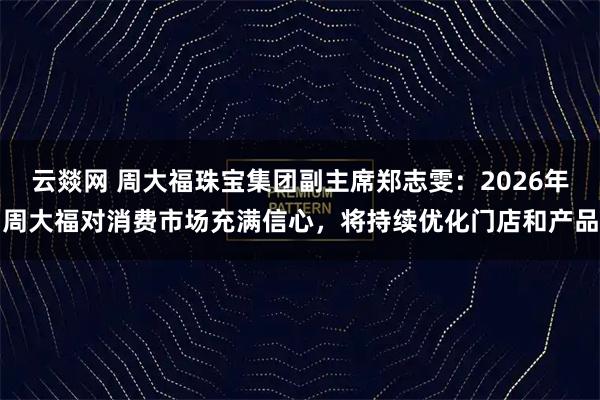 云燚网 周大福珠宝集团副主席郑志雯：2026年周大福对消费市场充满信心，将持续优化门店和产品