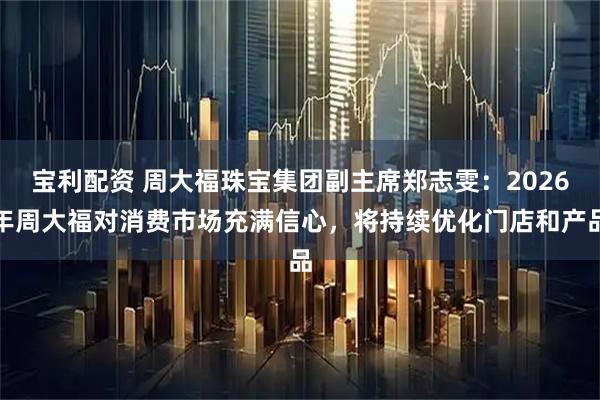 宝利配资 周大福珠宝集团副主席郑志雯：2026年周大福对消费市场充满信心，将持续优化门店和产品