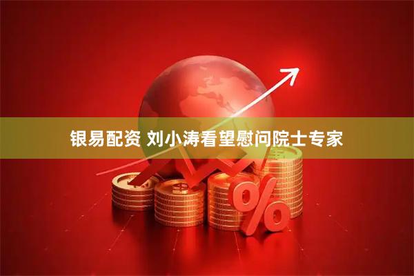 银易配资 刘小涛看望慰问院士专家