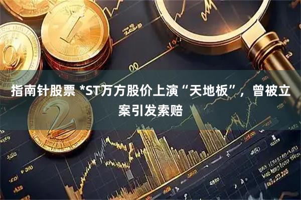 指南针股票 *ST万方股价上演“天地板”，曾被立案引发索赔