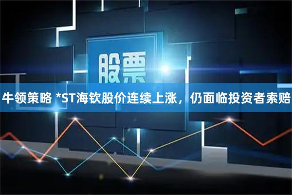 牛领策略 *ST海钦股价连续上涨，仍面临投资者索赔