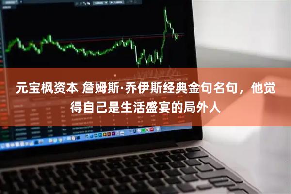 元宝枫资本 詹姆斯·乔伊斯经典金句名句，他觉得自己是生活盛宴的局外人