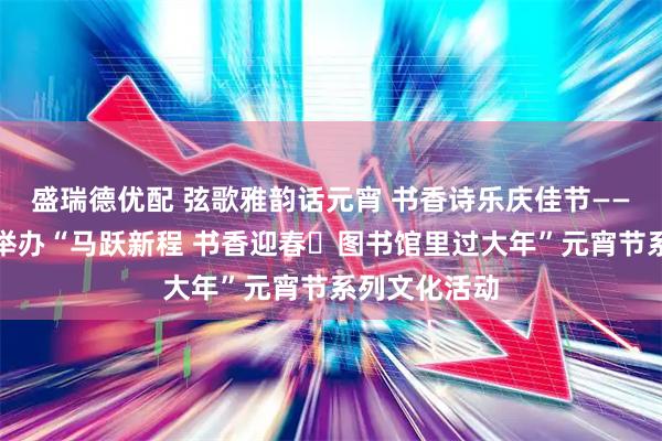 盛瑞德优配 弦歌雅韵话元宵 书香诗乐庆佳节——宁夏图书馆举办“马跃新程 书香迎春・图书馆里过大年”元宵节系列文化活动