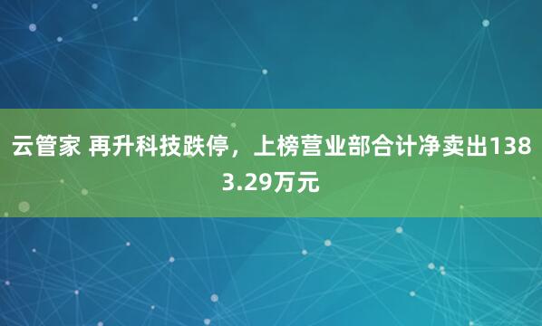 云管家 再升科技跌停，上榜营业部合计净卖出1383.29万元