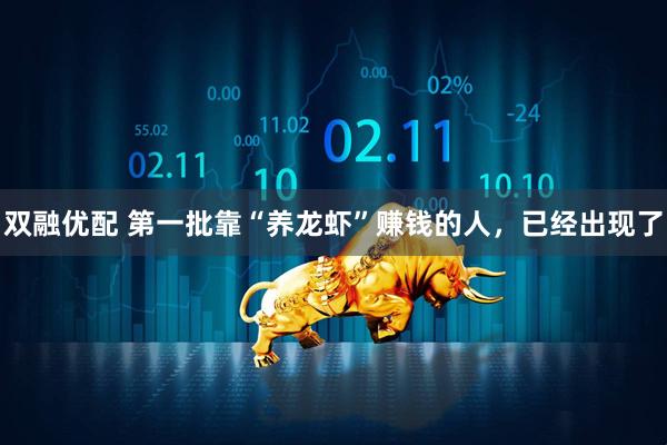 双融优配 第一批靠“养龙虾”赚钱的人，已经出现了
