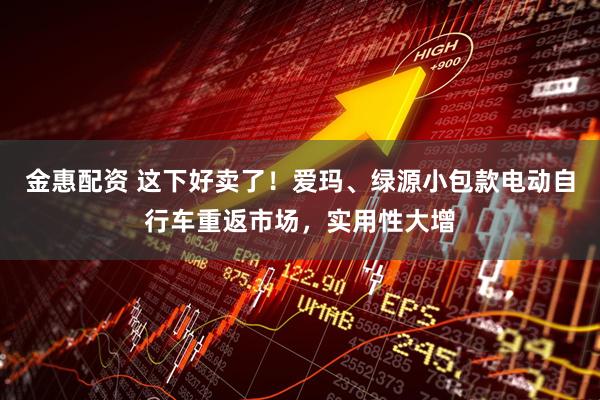 金惠配资 这下好卖了！爱玛、绿源小包款电动自行车重返市场，实用性大增