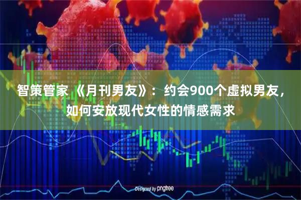 智策管家 《月刊男友》：约会900个虚拟男友，如何安放现代女性的情感需求
