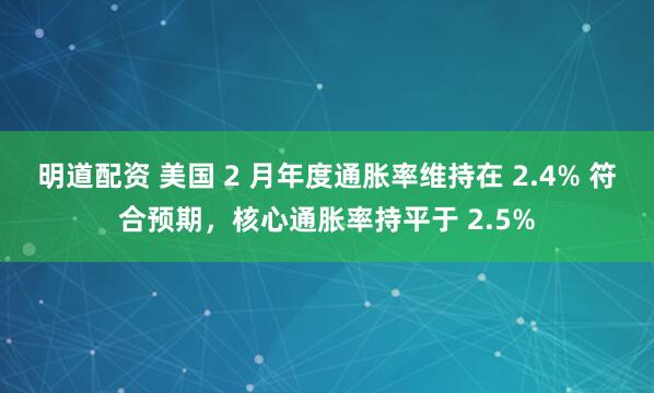 明道配资 美国 2 月年度通胀率维持在 2.4% 符合预期，核心通胀率持平于 2.5%