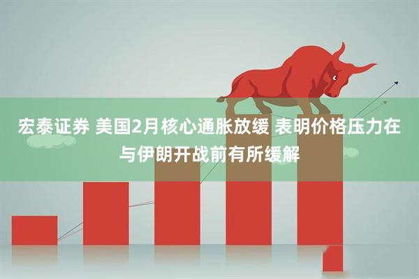 宏泰证券 美国2月核心通胀放缓 表明价格压力在与伊朗开战前有所缓解