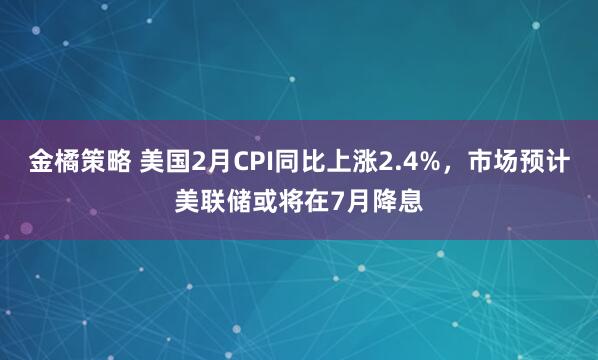 金橘策略 美国2月CPI同比上涨2.4%，市场预计美联储或将在7月降息