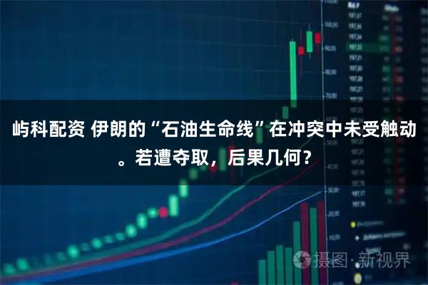 屿科配资 伊朗的“石油生命线”在冲突中未受触动。若遭夺取，后果几何？