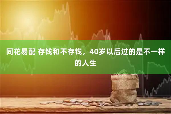 同花易配 存钱和不存钱，40岁以后过的是不一样的人生
