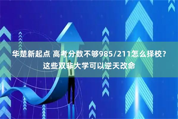 华楚新起点 高考分数不够985/211怎么择校？这些双非大学可以逆天改命