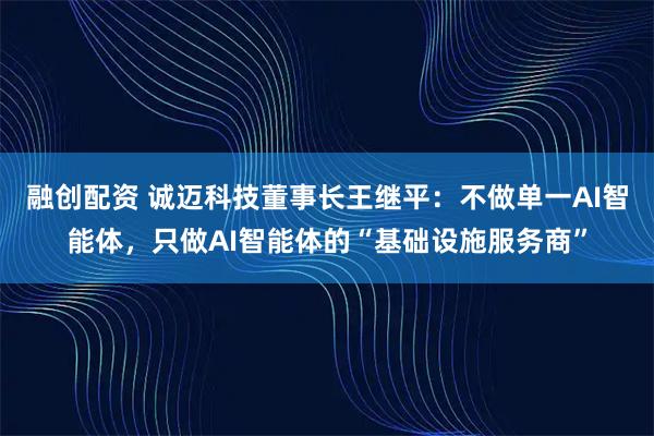 融创配资 诚迈科技董事长王继平：不做单一AI智能体，只做AI智能体的“基础设施服务商”