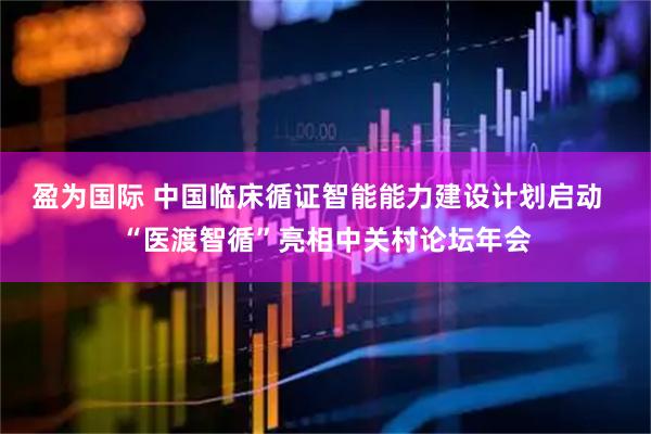 盈为国际 中国临床循证智能能力建设计划启动  “医渡智循”亮相中关村论坛年会