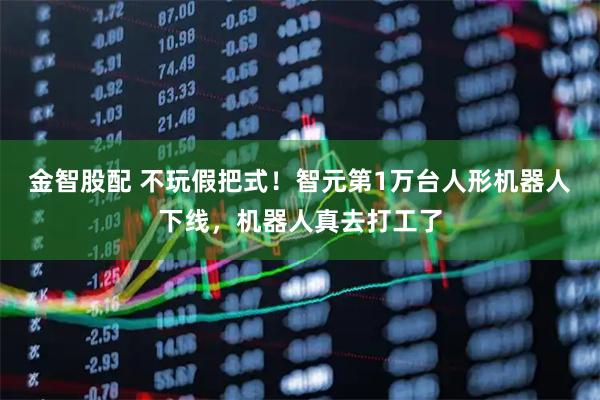 金智股配 不玩假把式！智元第1万台人形机器人下线，机器人真去打工了