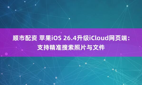 顺市配资 苹果iOS 26.4升级iCloud网页端：支持精准搜索照片与文件