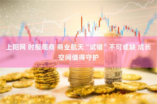 上阳网 时报观察 商业航天“试错”不可或缺 成长空间值得守护