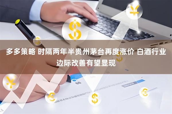 多多策略 时隔两年半贵州茅台再度涨价 白酒行业边际改善有望显现