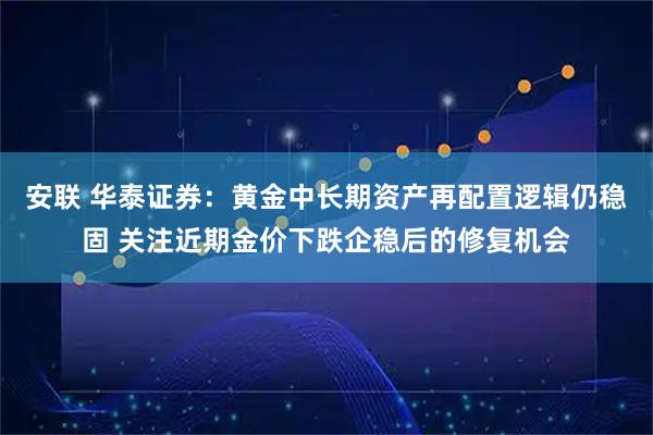 安联 华泰证券：黄金中长期资产再配置逻辑仍稳固 关注近期金价下跌企稳后的修复机会