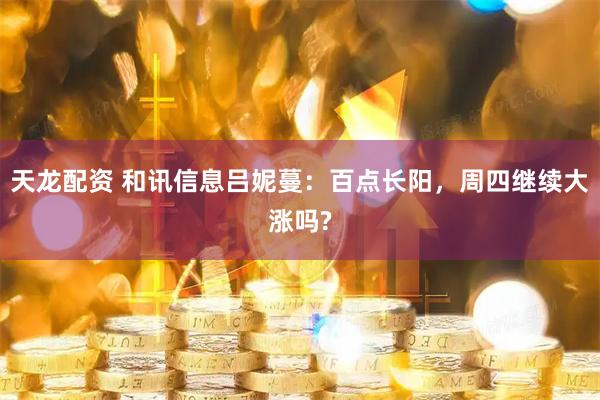 天龙配资 和讯信息吕妮蔓：百点长阳，周四继续大涨吗?