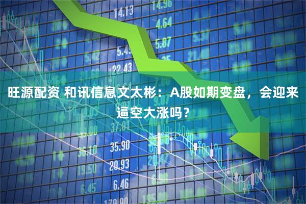 旺源配资 和讯信息文太彬：A股如期变盘，会迎来逼空大涨吗？