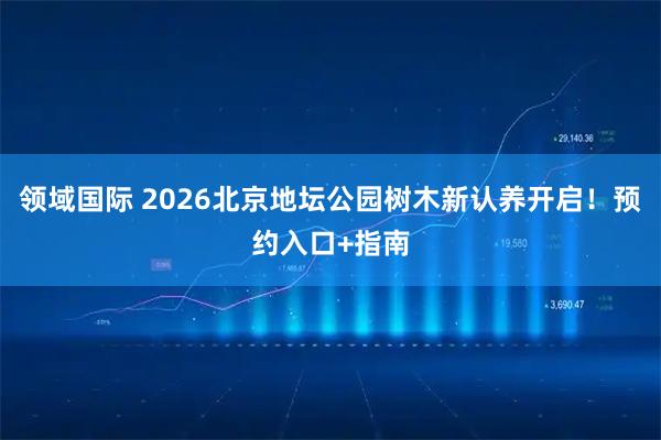 领域国际 2026北京地坛公园树木新认养开启！预约入口+指南
