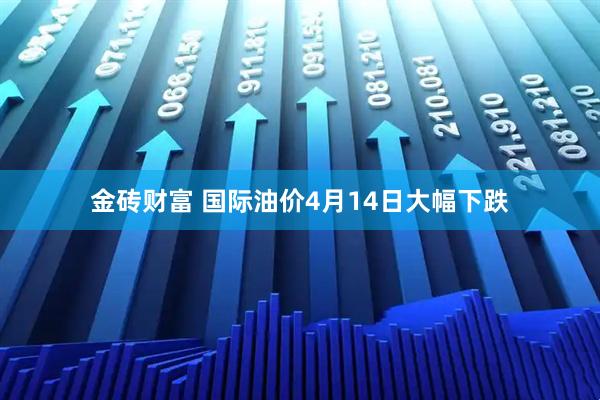 金砖财富 国际油价4月14日大幅下跌