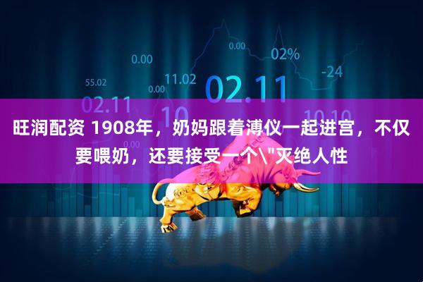 旺润配资 1908年，奶妈跟着溥仪一起进宫，不仅要喂奶，还要接受一个＂灭绝人性