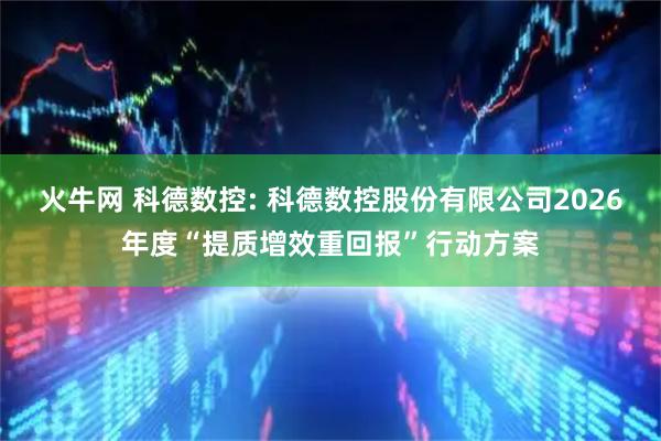 火牛网 科德数控: 科德数控股份有限公司2026年度“提质增效重回报”行动方案