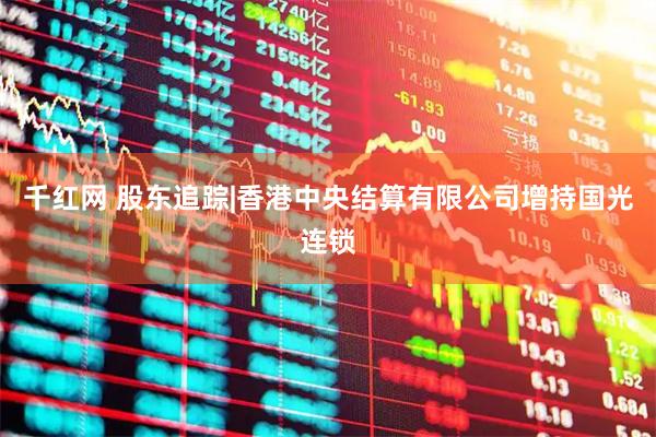 千红网 股东追踪|香港中央结算有限公司增持国光连锁