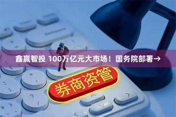 鑫赢智投 100万亿元大市场！国务院部署→