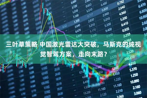 三叶草策略 中国激光雷达大突破，马斯克的纯视觉智驾方案，走向末路？