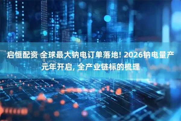 启恒配资 全球最大钠电订单落地! 2026钠电量产元年开启, 全产业链标的梳理